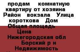 продам 1- комнатную квартиру от хозяина. › Район ­ вокзала › Улица ­ короткова › Дом ­ 37 › Общая площадь ­ 33 › Цена ­ 1 100 000 - Нижегородская обл., Борский р-н Недвижимость » Квартиры продажа   . Нижегородская обл.